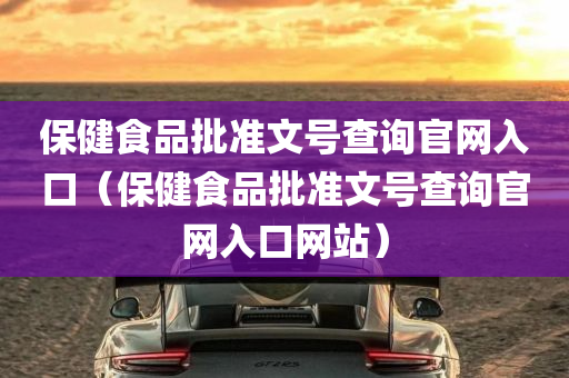 保健食品批准文号查询官网入口（保健食品批准文号查询官网入口网站）