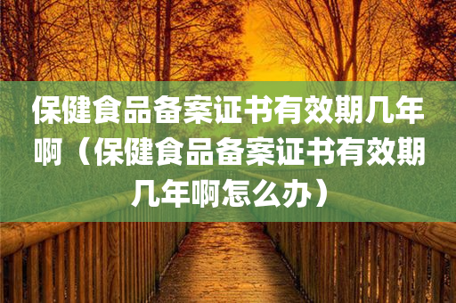 保健食品备案证书有效期几年啊（保健食品备案证书有效期几年啊怎么办）