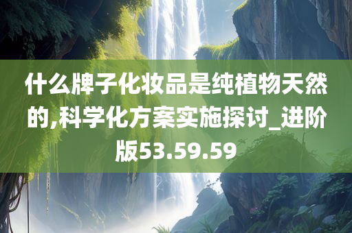 什么牌子化妆品是纯植物天然的,科学化方案实施探讨_进阶版53.59.59