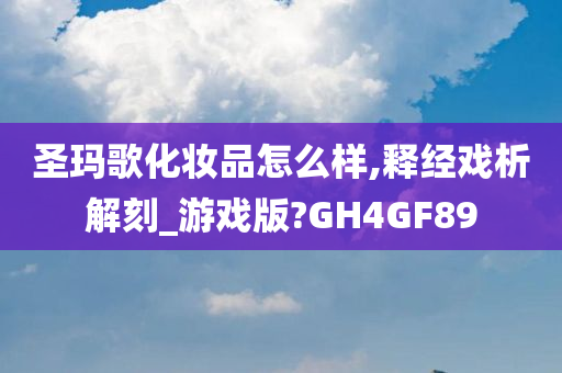 圣玛歌化妆品怎么样,释经戏析解刻_游戏版?GH4GF89