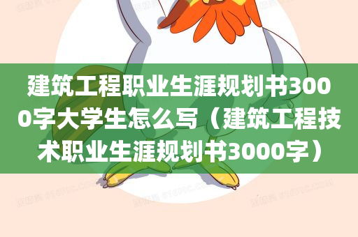 建筑工程职业生涯规划书3000字大学生怎么写（建筑工程技术职业生涯规划书3000字）