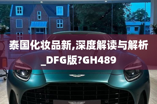 泰国化妆品新,深度解读与解析_DFG版?GH489