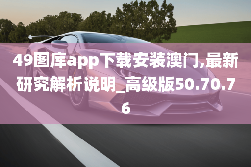 49图库app下载安装澳门,最新研究解析说明_高级版50.70.76