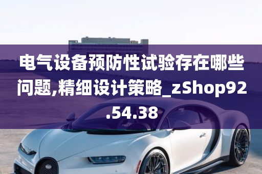 电气设备预防性试验存在哪些问题,精细设计策略_zShop92.54.38