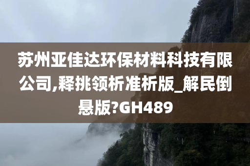 苏州亚佳达环保材料科技有限公司,释挑领析准析版_解民倒悬版?GH489