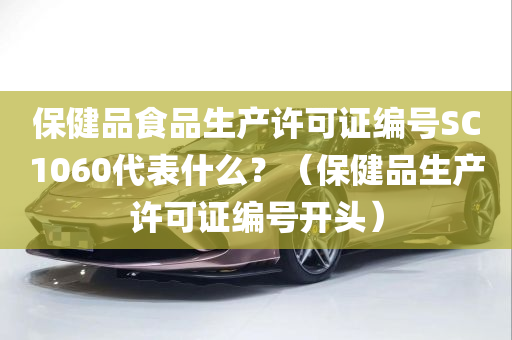 保健品食品生产许可证编号SC1060代表什么？（保健品生产许可证编号开头）