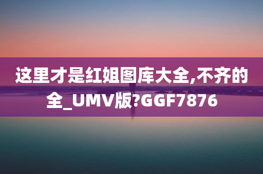 这里才是红姐图库大全,不齐的全_UMV版?GGF7876