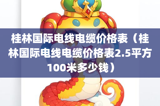 桂林国际电线电缆价格表（桂林国际电线电缆价格表2.5平方100米多少钱）