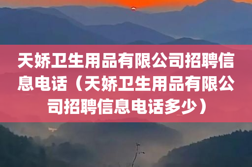 天娇卫生用品有限公司招聘信息电话（天娇卫生用品有限公司招聘信息电话多少）