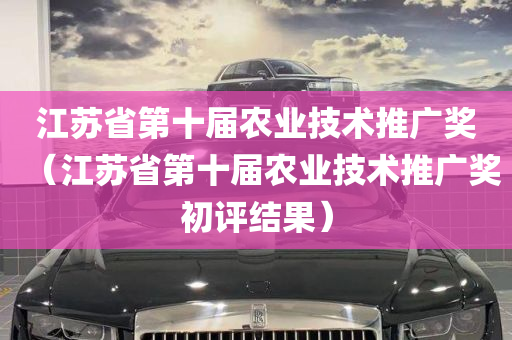 江苏省第十届农业技术推广奖（江苏省第十届农业技术推广奖初评结果）