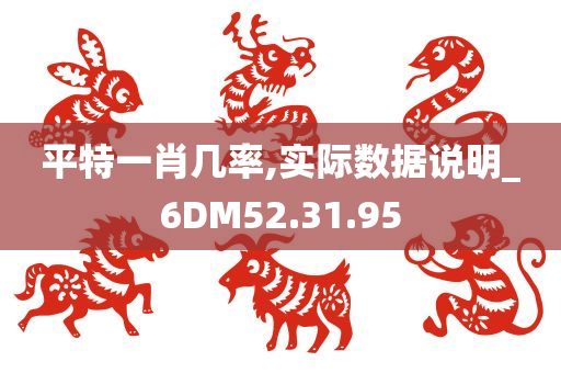 平特一肖几率,实际数据说明_6DM52.31.95