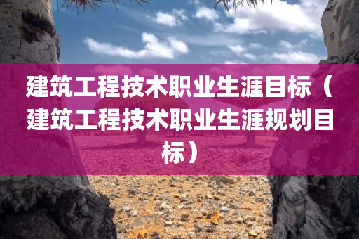 建筑工程技术职业生涯目标（建筑工程技术职业生涯规划目标）