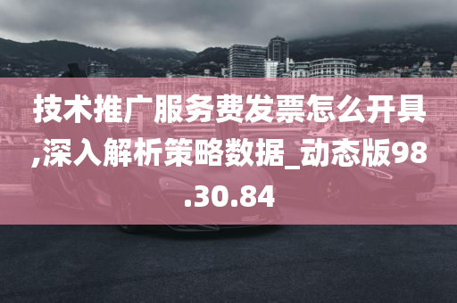 技术推广服务费发票怎么开具,深入解析策略数据_动态版98.30.84