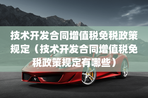 技术开发合同增值税免税政策规定（技术开发合同增值税免税政策规定有哪些）