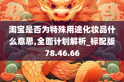 淘宝是否为特殊用途化妆品什么意思,全面计划解析_标配版78.46.66