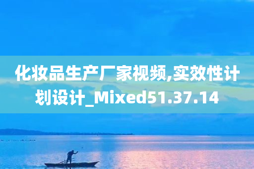 化妆品生产厂家视频,实效性计划设计_Mixed51.37.14