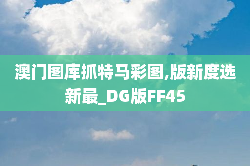 澳门图库抓特马彩图,版新度选新最_DG版FF45