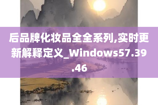 后品牌化妆品全全系列,实时更新解释定义_Windows57.39.46