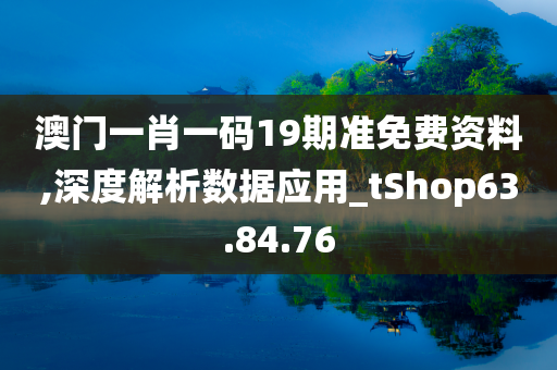 澳门一肖一码19期准免费资料,深度解析数据应用_tShop63.84.76