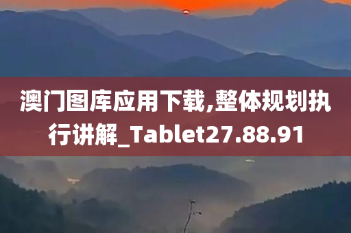 澳门图库应用下载,整体规划执行讲解_Tablet27.88.91