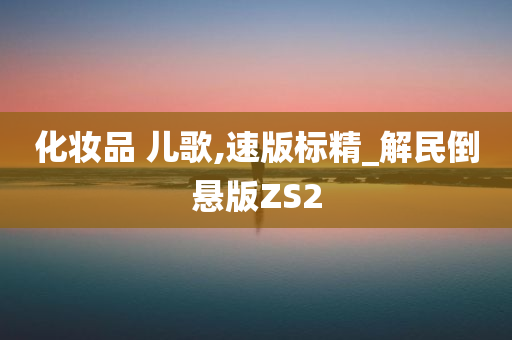 化妆品 儿歌,速版标精_解民倒悬版ZS2