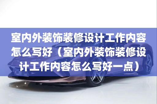 室内外装饰装修设计工作内容怎么写好（室内外装饰装修设计工作内容怎么写好一点）