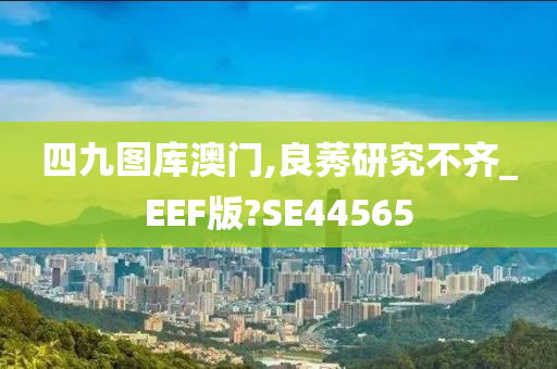 四九图库澳门,良莠研究不齐_EEF版?SE44565