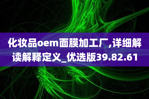 化妆品oem面膜加工厂,详细解读解释定义_优选版39.82.61