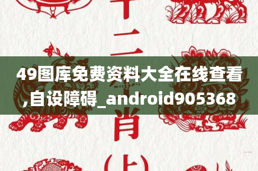 49图库免费资料大全在线查看,自设障碍_android905368