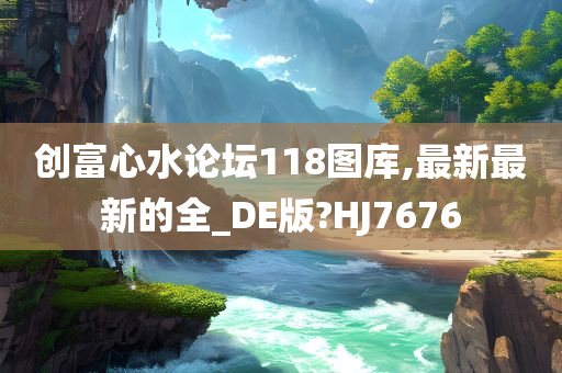 创富心水论坛118图库,最新最新的全_DE版?HJ7676