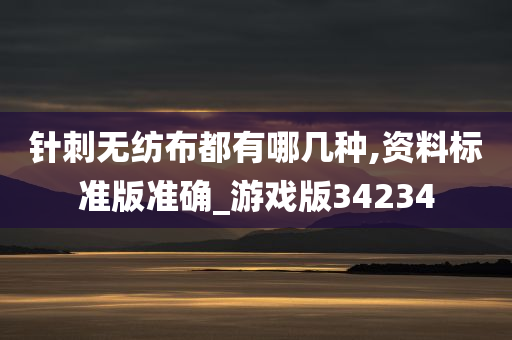 针刺无纺布都有哪几种,资料标准版准确_游戏版34234