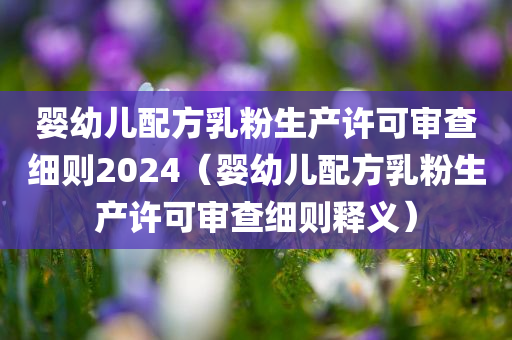 婴幼儿配方乳粉生产许可审查细则2024（婴幼儿配方乳粉生产许可审查细则释义）