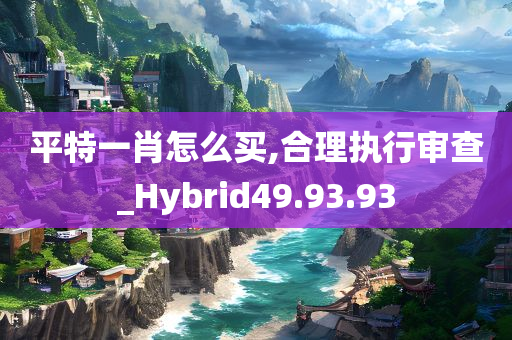 平特一肖怎么买,合理执行审查_Hybrid49.93.93