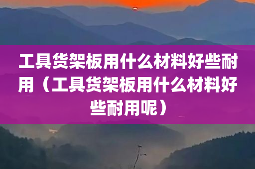 工具货架板用什么材料好些耐用（工具货架板用什么材料好些耐用呢）