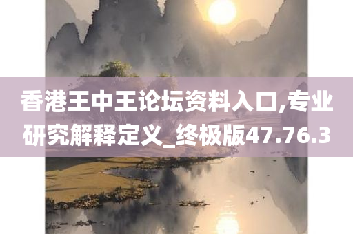 香港王中王论坛资料入口,专业研究解释定义_终极版47.76.30