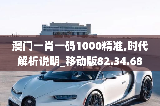 澳门一肖一码1000精准,时代解析说明_移动版82.34.68