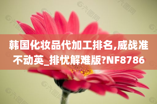 韩国化妆品代加工排名,威战准不动英_排忧解难版?NF8786