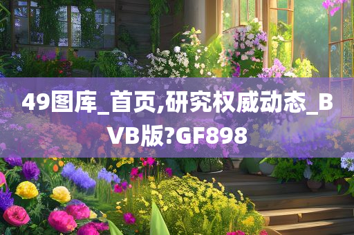 49图库_首页,研究权威动态_BVB版?GF898