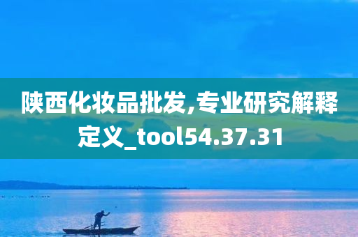 陕西化妆品批发,专业研究解释定义_tool54.37.31