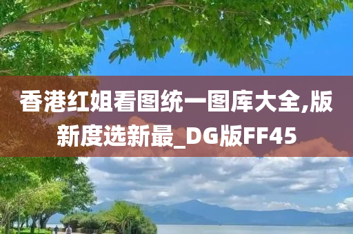 香港红姐看图统一图库大全,版新度选新最_DG版FF45