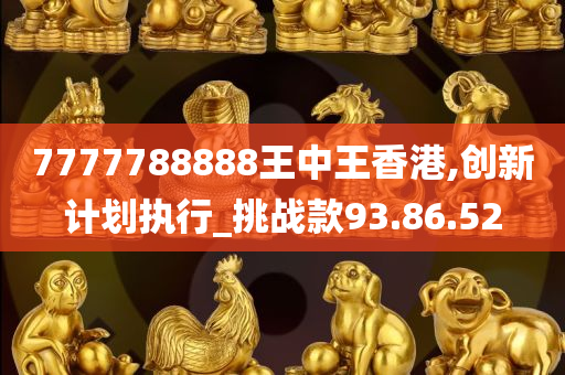 7777788888王中王香港,创新计划执行_挑战款93.86.52