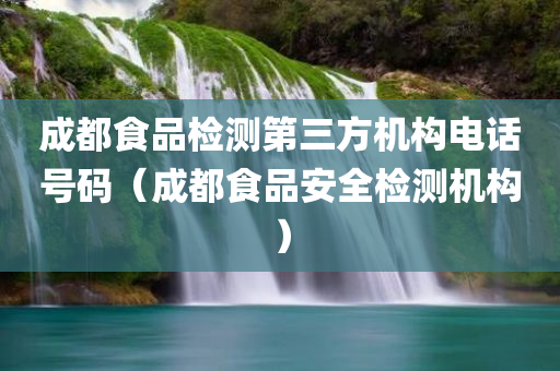 成都食品检测第三方机构电话号码（成都食品安全检测机构）