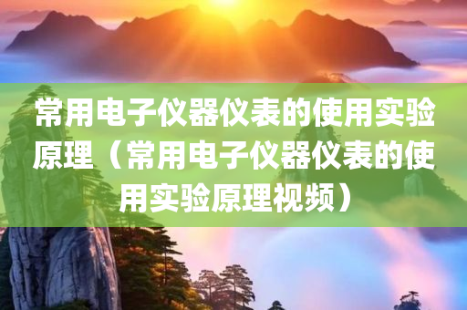 常用电子仪器仪表的使用实验原理（常用电子仪器仪表的使用实验原理视频）