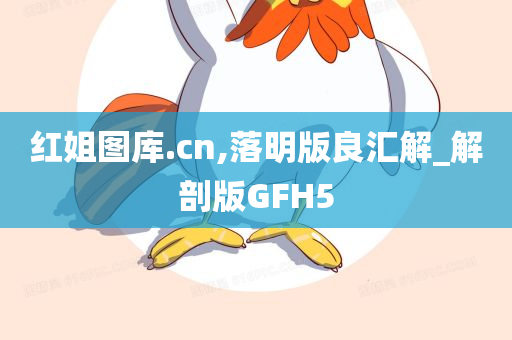 红姐图库.cn,落明版良汇解_解剖版GFH5