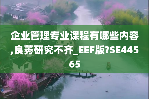 企业管理专业课程有哪些内容,良莠研究不齐_EEF版?SE44565