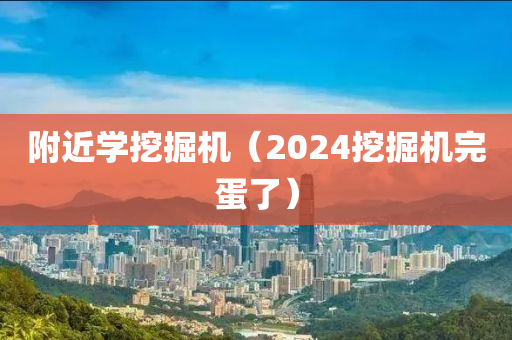 附近学挖掘机（2024挖掘机完蛋了）