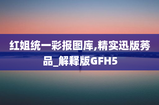 红姐统一彩报图库,精实迅版莠品_解释版GFH5