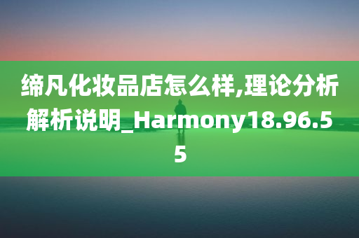 缔凡化妆品店怎么样,理论分析解析说明_Harmony18.96.55