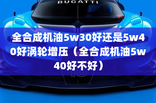 全合成机油5w30好还是5w40好涡轮增压（全合成机油5w40好不好）