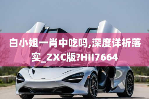 白小姐一肖中吃吗,深度详析落实_ZXC版?HII7664